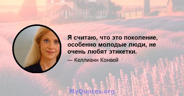 Я считаю, что это поколение, особенно молодые люди, не очень любят этикетки.