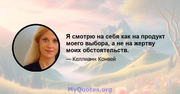 Я смотрю на себя как на продукт моего выбора, а не на жертву моих обстоятельств.