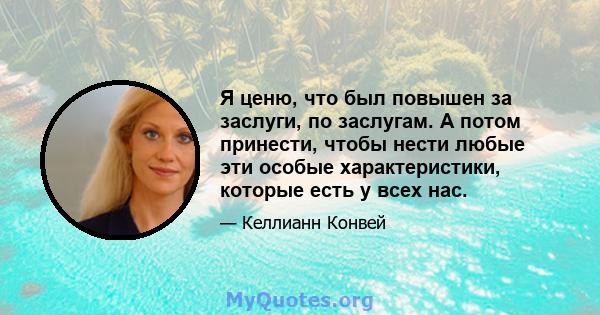 Я ценю, что был повышен за заслуги, по заслугам. А потом принести, чтобы нести любые эти особые характеристики, которые есть у всех нас.