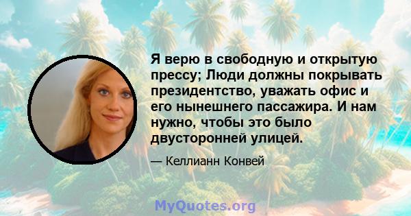 Я верю в свободную и открытую прессу; Люди должны покрывать президентство, уважать офис и его нынешнего пассажира. И нам нужно, чтобы это было двусторонней улицей.