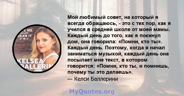 Мой любимый совет, на который я всегда обращаюсь, - это с тех пор, как я учился в средней школе от моей мамы. Каждый день до того, как я покинул дом, она говорила: «Помни, кто ты». Каждый день. Поэтому, когда я начал