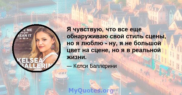 Я чувствую, что все еще обнаруживаю свой стиль сцены, но я люблю - ну, я не большой цвет на сцене, но я в реальной жизни.