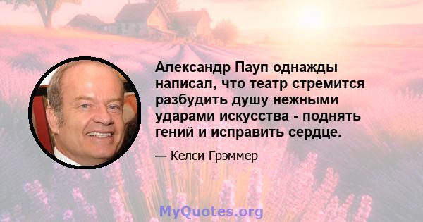 Александр Пауп однажды написал, что театр стремится разбудить душу нежными ударами искусства - поднять гений и исправить сердце.