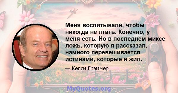 Меня воспитывали, чтобы никогда не лгать. Конечно, у меня есть. Но в последнем миксе ложь, которую я рассказал, намного перевешивается истинами, которые я жил.