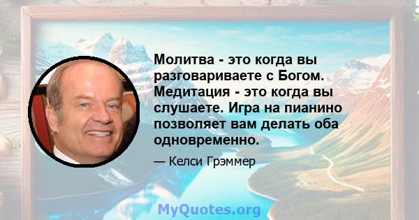 Молитва - это когда вы разговариваете с Богом. Медитация - это когда вы слушаете. Игра на пианино позволяет вам делать оба одновременно.