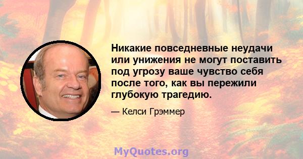 Никакие повседневные неудачи или унижения не могут поставить под угрозу ваше чувство себя после того, как вы пережили глубокую трагедию.