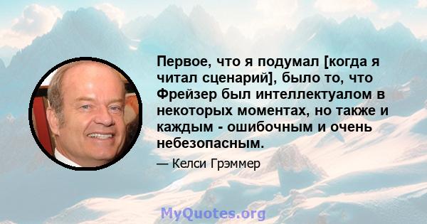 Первое, что я подумал [когда я читал сценарий], было то, что Фрейзер был интеллектуалом в некоторых моментах, но также и каждым - ошибочным и очень небезопасным.