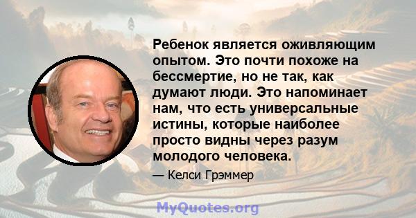 Ребенок является оживляющим опытом. Это почти похоже на бессмертие, но не так, как думают люди. Это напоминает нам, что есть универсальные истины, которые наиболее просто видны через разум молодого человека.