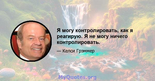 Я могу контролировать, как я реагирую. Я не могу ничего контролировать.