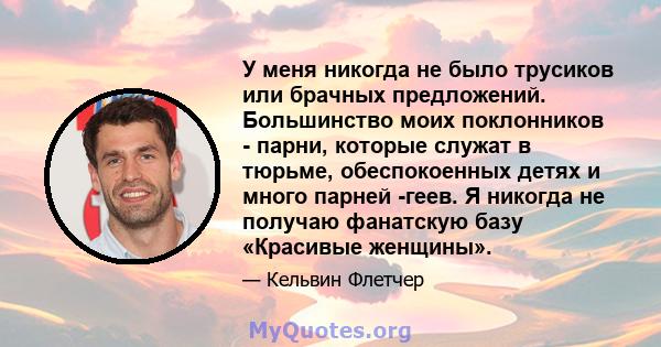 У меня никогда не было трусиков или брачных предложений. Большинство моих поклонников - парни, которые служат в тюрьме, обеспокоенных детях и много парней -геев. Я никогда не получаю фанатскую базу «Красивые женщины».