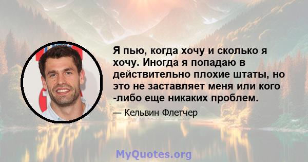 Я пью, когда хочу и сколько я хочу. Иногда я попадаю в действительно плохие штаты, но это не заставляет меня или кого -либо еще никаких проблем.