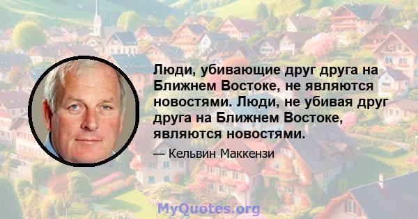 Люди, убивающие друг друга на Ближнем Востоке, не являются новостями. Люди, не убивая друг друга на Ближнем Востоке, являются новостями.