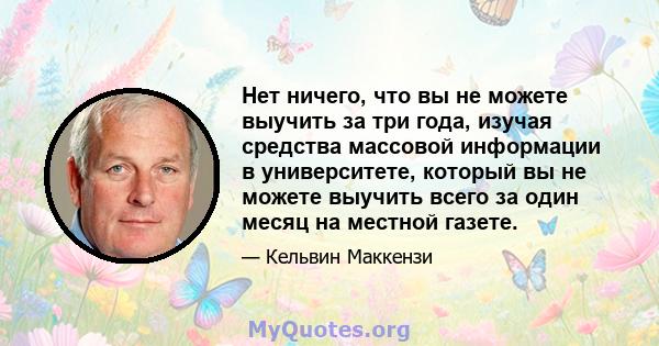 Нет ничего, что вы не можете выучить за три года, изучая средства массовой информации в университете, который вы не можете выучить всего за один месяц на местной газете.