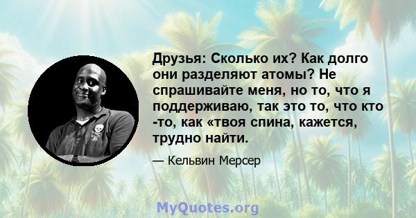 Друзья: Сколько их? Как долго они разделяют атомы? Не спрашивайте меня, но то, что я поддерживаю, так это то, что кто -то, как «твоя спина, кажется, трудно найти.