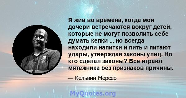 Я жив во времена, когда мои дочери встречаются вокруг детей, которые не могут позволить себе думать кепки ... но всегда находили напитки и пить и питают удары, утверждая законы улиц. Но кто сделал законы? Все играют