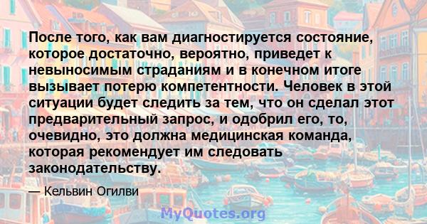 После того, как вам диагностируется состояние, которое достаточно, вероятно, приведет к невыносимым страданиям и в конечном итоге вызывает потерю компетентности. Человек в этой ситуации будет следить за тем, что он