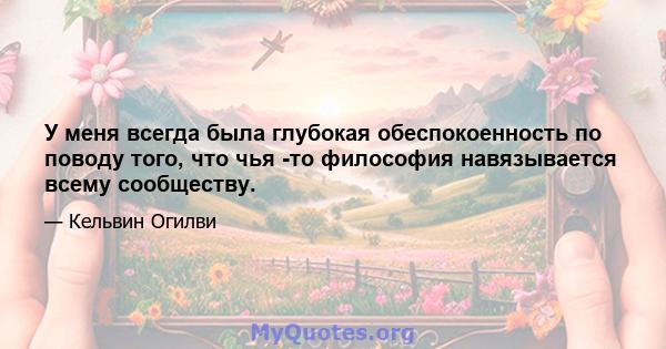 У меня всегда была глубокая обеспокоенность по поводу того, что чья -то философия навязывается всему сообществу.