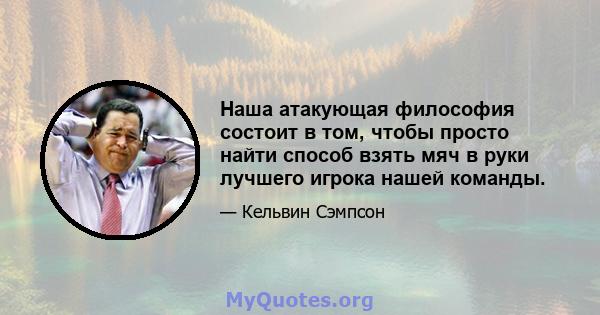 Наша атакующая философия состоит в том, чтобы просто найти способ взять мяч в руки лучшего игрока нашей команды.