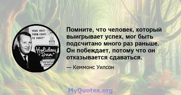 Помните, что человек, который выигрывает успех, мог быть подсчитано много раз раньше. Он побеждает, потому что он отказывается сдаваться.