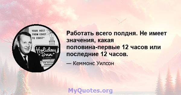 Работать всего полдня. Не имеет значения, какая половина-первые 12 часов или последние 12 часов.