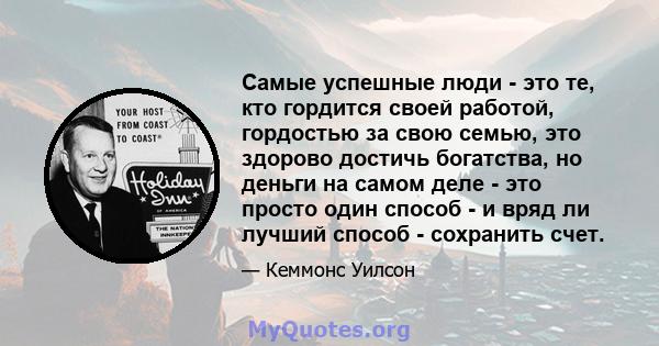 Самые успешные люди - это те, кто гордится своей работой, гордостью за свою семью, это здорово достичь богатства, но деньги на самом деле - это просто один способ - и вряд ли лучший способ - сохранить счет.