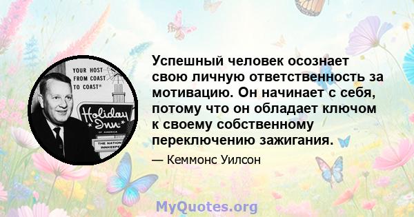 Успешный человек осознает свою личную ответственность за мотивацию. Он начинает с себя, потому что он обладает ключом к своему собственному переключению зажигания.