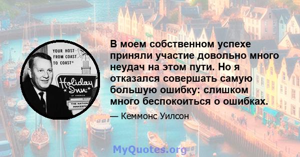 В моем собственном успехе приняли участие довольно много неудач на этом пути. Но я отказался совершать самую большую ошибку: слишком много беспокоиться о ошибках.