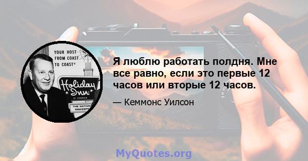 Я люблю работать полдня. Мне все равно, если это первые 12 часов или вторые 12 часов.