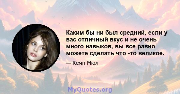 Каким бы ни был средний, если у вас отличный вкус и не очень много навыков, вы все равно можете сделать что -то великое.