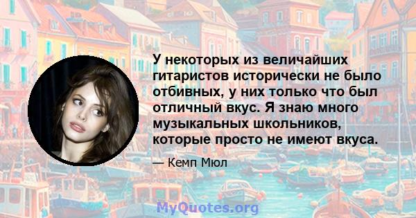 У некоторых из величайших гитаристов исторически не было отбивных, у них только что был отличный вкус. Я знаю много музыкальных школьников, которые просто не имеют вкуса.