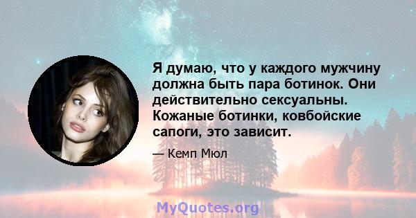 Я думаю, что у каждого мужчину должна быть пара ботинок. Они действительно сексуальны. Кожаные ботинки, ковбойские сапоги, это зависит.