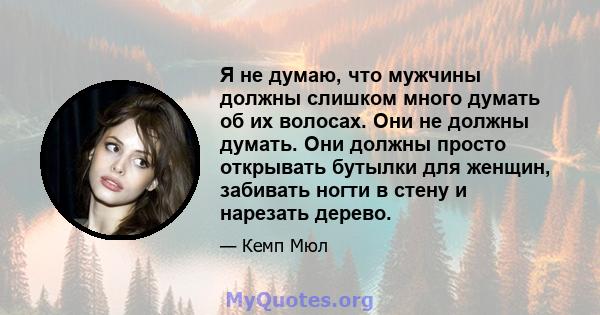 Я не думаю, что мужчины должны слишком много думать об их волосах. Они не должны думать. Они должны просто открывать бутылки для женщин, забивать ногти в стену и нарезать дерево.