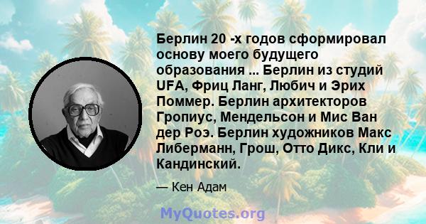 Берлин 20 -х годов сформировал основу моего будущего образования ... Берлин из студий UFA, Фриц Ланг, Любич и Эрих Поммер. Берлин архитекторов Гропиус, Мендельсон и Мис Ван дер Роэ. Берлин художников Макс Либерманн,