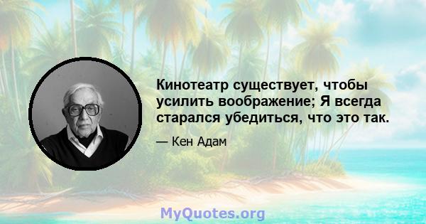 Кинотеатр существует, чтобы усилить воображение; Я всегда старался убедиться, что это так.