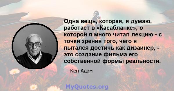 Одна вещь, которая, я думаю, работает в «Касабланке», о которой я много читал лекцию - с точки зрения того, чего я пытался достичь как дизайнер, - это создание фильма его собственной формы реальности.