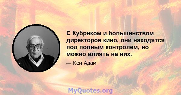 С Кубриком и большинством директоров кино, они находятся под полным контролем, но можно влиять на них.