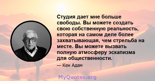 Студия дает мне больше свободы. Вы можете создать свою собственную реальность, которая на самом деле более захватывающая, чем стрельба на месте. Вы можете вызвать полную атмосферу эскапизма для общественности.