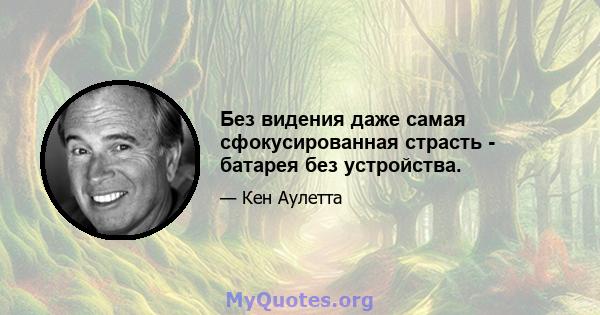 Без видения даже самая сфокусированная страсть - батарея без устройства.