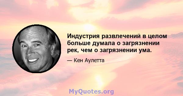 Индустрия развлечений в целом больше думала о загрязнении рек, чем о загрязнении ума.