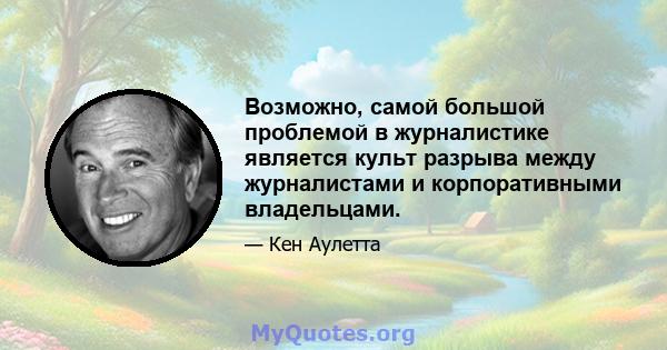 Возможно, самой большой проблемой в журналистике является культ разрыва между журналистами и корпоративными владельцами.