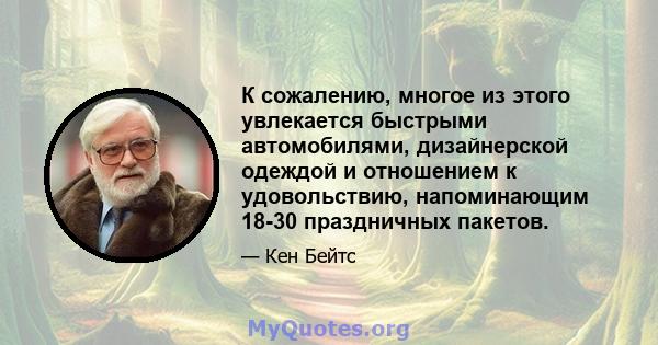 К сожалению, многое из этого увлекается быстрыми автомобилями, дизайнерской одеждой и отношением к удовольствию, напоминающим 18-30 праздничных пакетов.