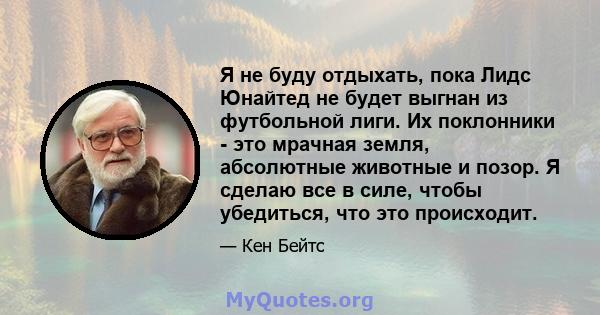 Я не буду отдыхать, пока Лидс Юнайтед не будет выгнан из футбольной лиги. Их поклонники - это мрачная земля, абсолютные животные и позор. Я сделаю все в силе, чтобы убедиться, что это происходит.