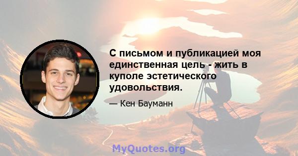 С письмом и публикацией моя единственная цель - жить в куполе эстетического удовольствия.