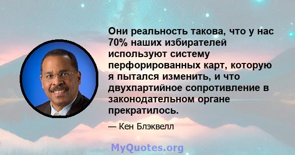 Они реальность такова, что у нас 70% наших избирателей используют систему перфорированных карт, которую я пытался изменить, и что двухпартийное сопротивление в законодательном органе прекратилось.