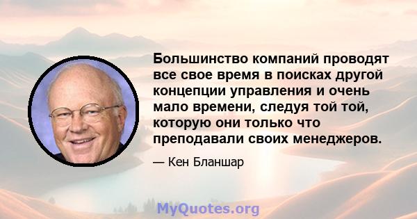 Большинство компаний проводят все свое время в поисках другой концепции управления и очень мало времени, следуя той той, которую они только что преподавали своих менеджеров.