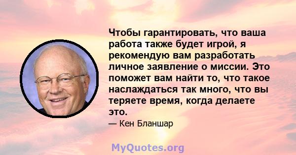 Чтобы гарантировать, что ваша работа также будет игрой, я рекомендую вам разработать личное заявление о миссии. Это поможет вам найти то, что такое наслаждаться так много, что вы теряете время, когда делаете это.