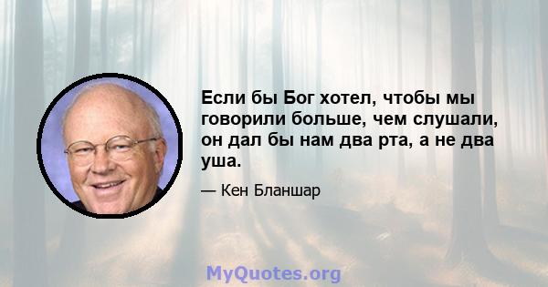 Если бы Бог хотел, чтобы мы говорили больше, чем слушали, он дал бы нам два рта, а не два уша.