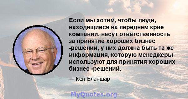 Если мы хотим, чтобы люди, находящиеся на переднем крае компаний, несут ответственность за принятие хороших бизнес -решений, у них должна быть та же информация, которую менеджеры используют для принятия хороших бизнес