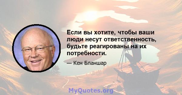 Если вы хотите, чтобы ваши люди несут ответственность, будьте реагированы на их потребности.