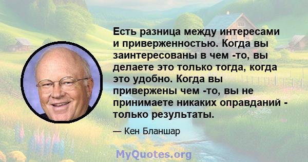 Есть разница между интересами и приверженностью. Когда вы заинтересованы в чем -то, вы делаете это только тогда, когда это удобно. Когда вы привержены чем -то, вы не принимаете никаких оправданий - только результаты.